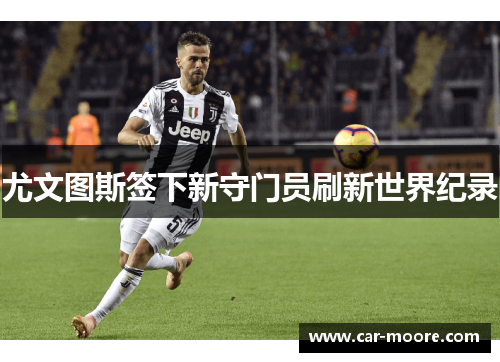 尤文图斯签下新守门员刷新世界纪录